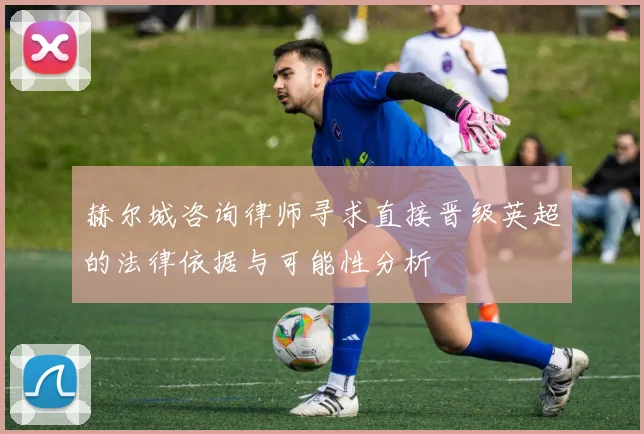 赫尔城咨询律师寻求直接晋级英超的法律依据与可能性分析