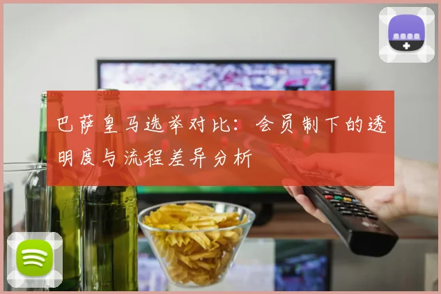 巴萨皇马选举对比：会员制下的透明度与流程差异分析