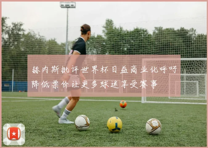 赫内斯批评世界杯日益商业化呼吁降低票价让更多球迷享受赛事