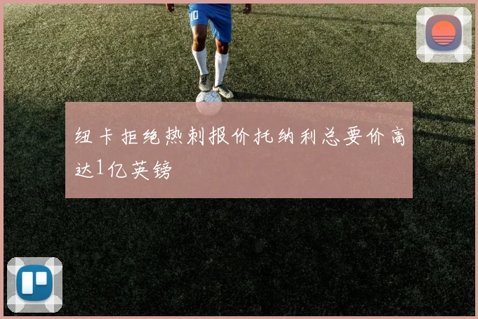 纽卡拒绝热刺报价托纳利总要价高达1亿英镑