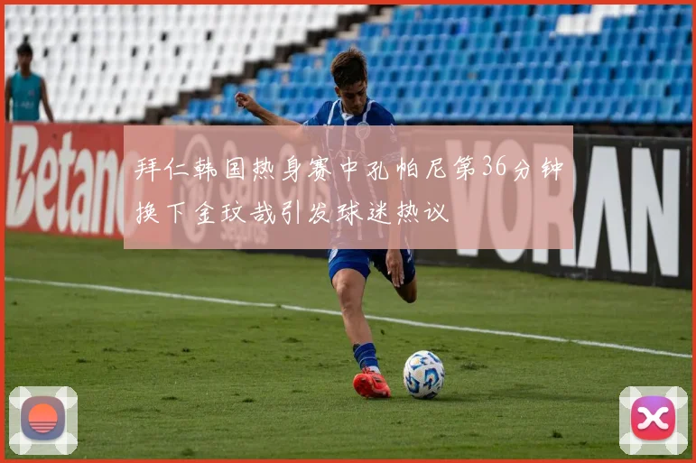 拜仁韩国热身赛中孔帕尼第36分钟换下金玟哉引发球迷热议