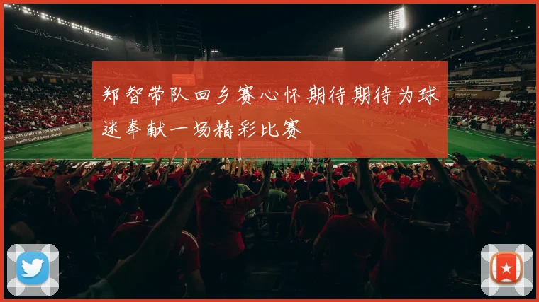 郑智带队回乡赛心怀期待期待为球迷奉献一场精彩比赛