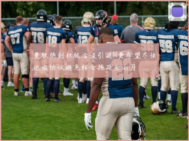 曼联热刺积极洽谈引进M费希望尽快达成协议避免转会拖延至七月