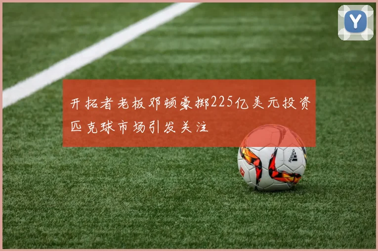 开拓者老板邓顿豪掷225亿美元投资匹克球市场引发关注