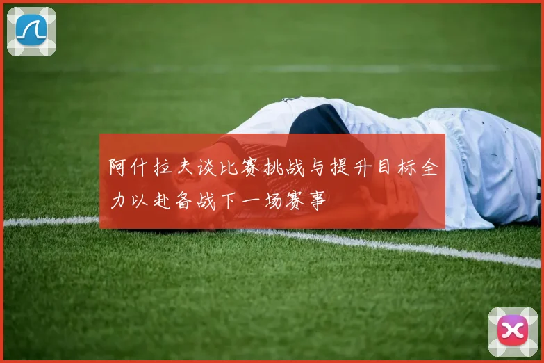 阿什拉夫谈比赛挑战与提升目标全力以赴备战下一场赛事