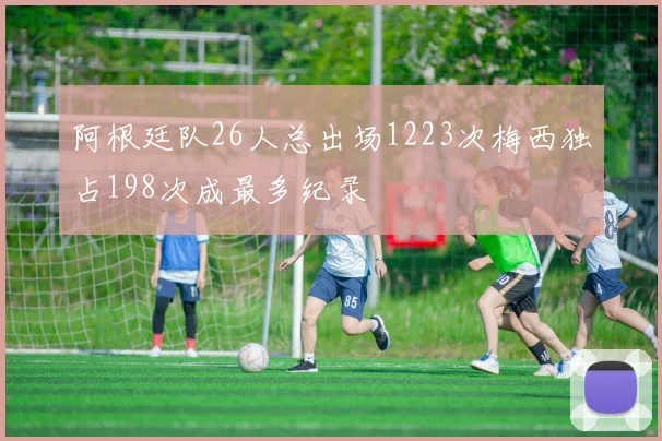 阿根廷队26人总出场1223次梅西独占198次成最多纪录