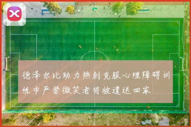 德泽尔比助力热刺克服心理障碍训练中严禁微笑者将被遣送回家