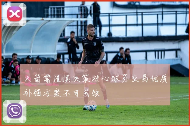 火箭需谨慎决策核心球员交易优质补强方案不可或缺