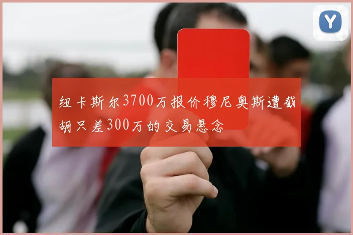 纽卡斯尔3700万报价穆尼奥斯遭截胡只差300万的交易悬念