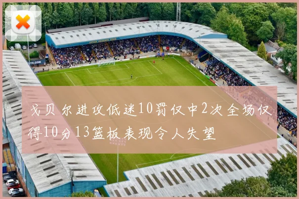 戈贝尔进攻低迷10罚仅中2次全场仅得10分13篮板表现令人失望
