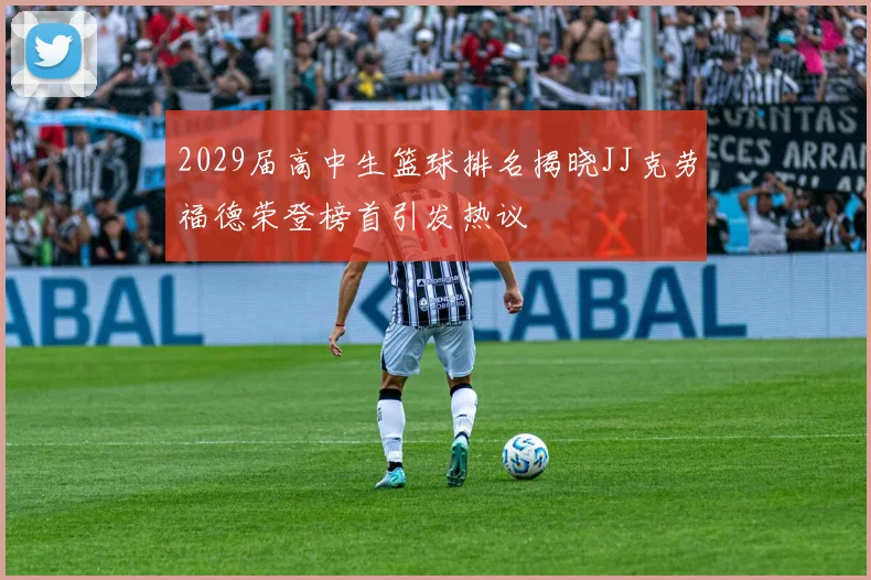 2029届高中生篮球排名揭晓JJ克劳福德荣登榜首引发热议