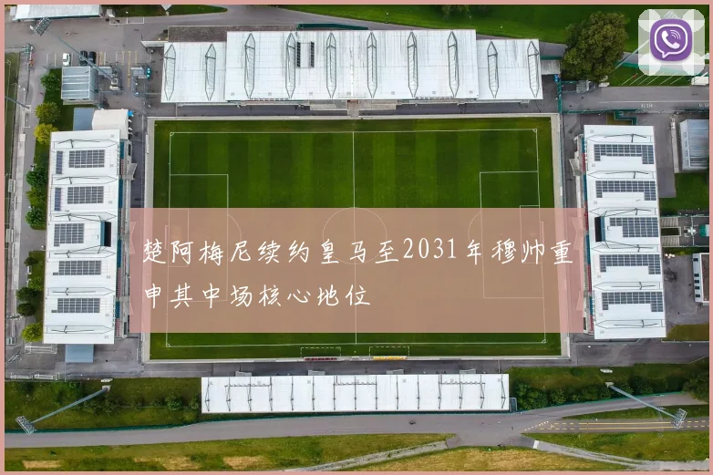 楚阿梅尼续约皇马至2031年穆帅重申其中场核心地位