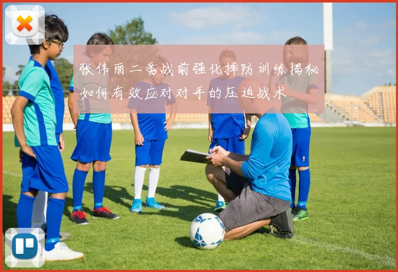 张伟丽二番战前强化摔防训练揭秘如何有效应对对手的压迫战术