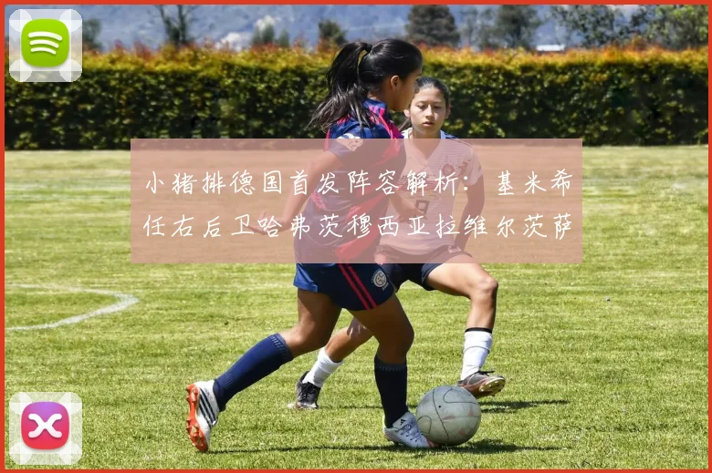 小猪排德国首发阵容解析：基米希任右后卫哈弗茨穆西亚拉维尔茨萨内齐聚一堂