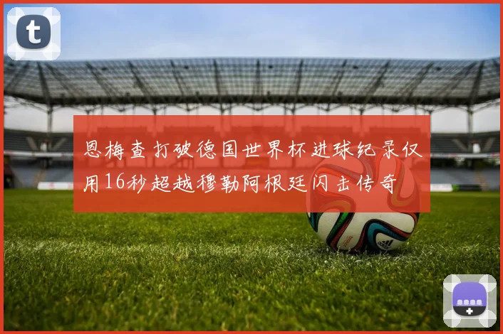 恩梅查打破德国世界杯进球纪录仅用16秒超越穆勒阿根廷闪击传奇