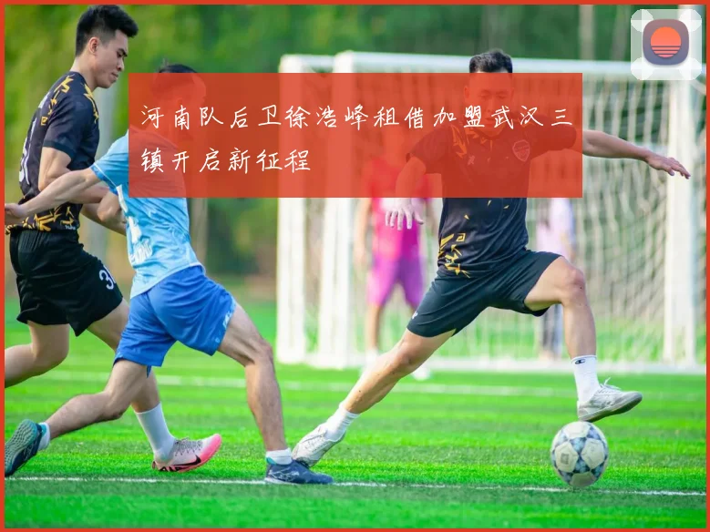 河南队后卫徐浩峰租借加盟武汉三镇开启新征程