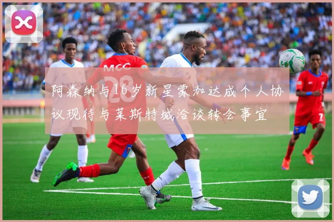 阿森纳与16岁新星蒙加达成个人协议现待与莱斯特城洽谈转会事宜
