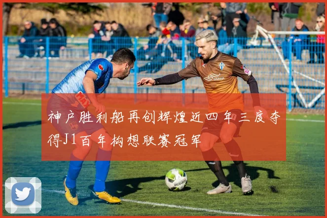 神户胜利船再创辉煌近四年三度夺得J1百年构想联赛冠军