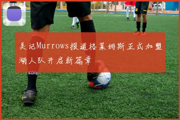 美记Murrows报道格莱姆斯正式加盟湖人队开启新篇章