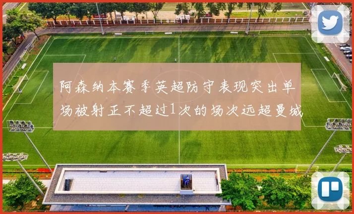 阿森纳本赛季英超防守表现突出单场被射正不超过1次的场次远超曼城