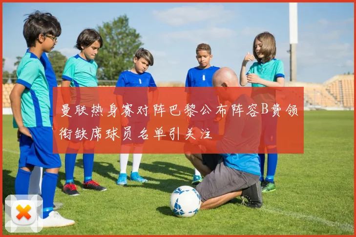 曼联热身赛对阵巴黎公布阵容B费领衔缺席球员名单引关注