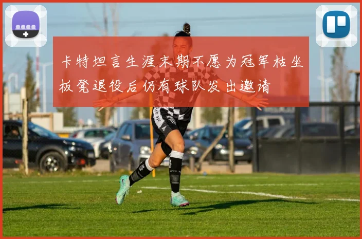 卡特坦言生涯末期不愿为冠军枯坐板凳退役后仍有球队发出邀请