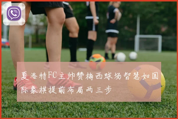 夏洛特FC主帅赞梅西球场智慧如国际象棋提前布局两三步
